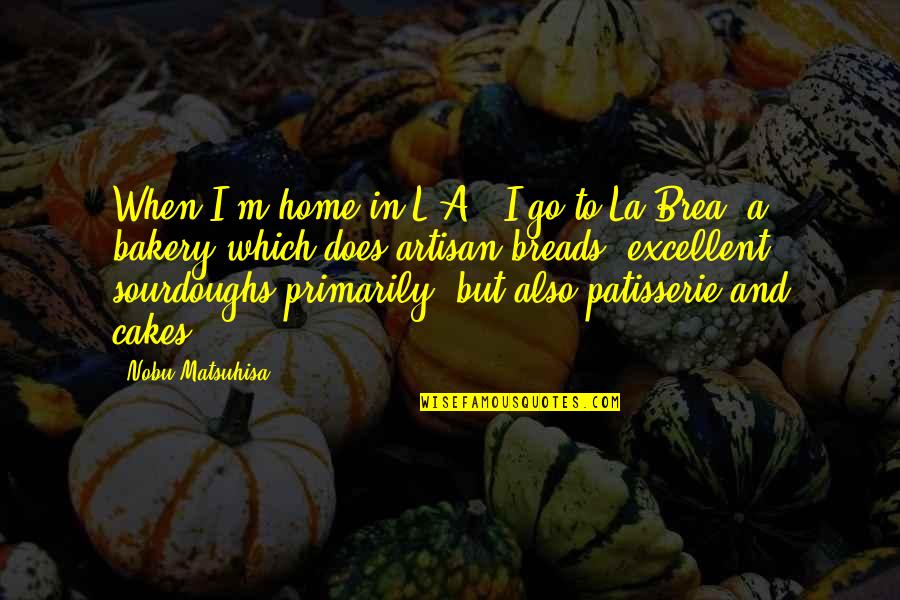 Artisan Bakery Quotes By Nobu Matsuhisa: When I'm home in L.A., I go to Artisan Bakery Quotes By Nobu Matsuhisa: When I'm home in L.A., I go to