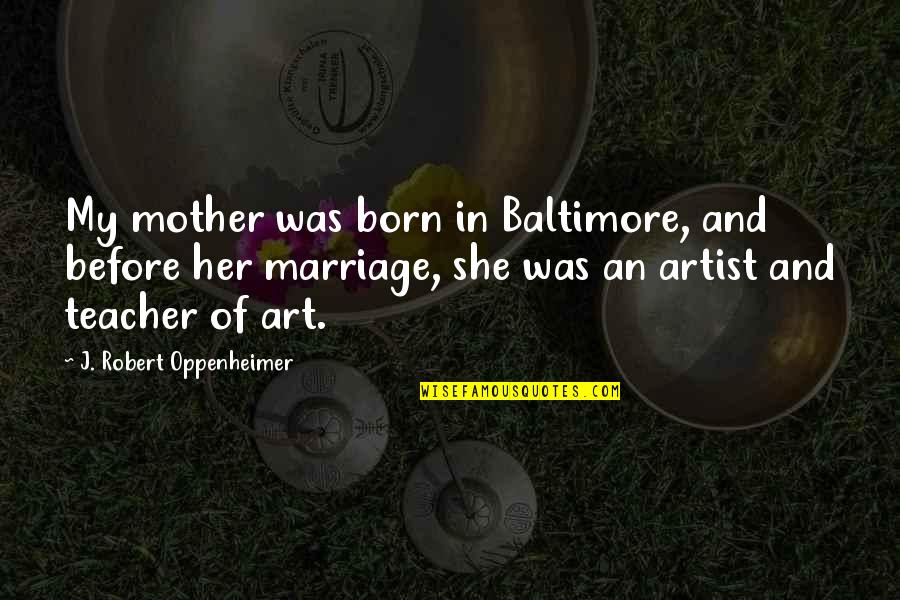 Artist Art Quotes By J. Robert Oppenheimer: My mother was born in Baltimore, and before