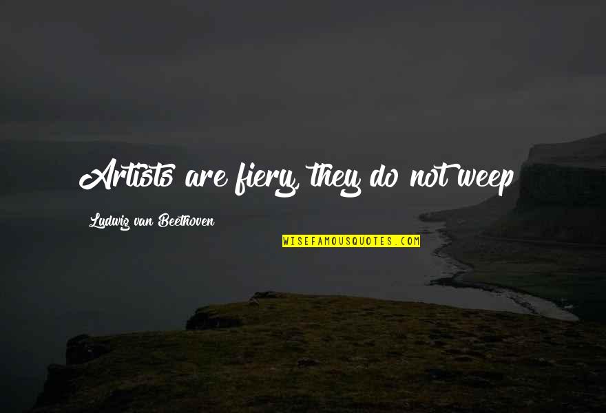 Artist Art Quotes By Ludwig Van Beethoven: Artists are fiery, they do not weep!