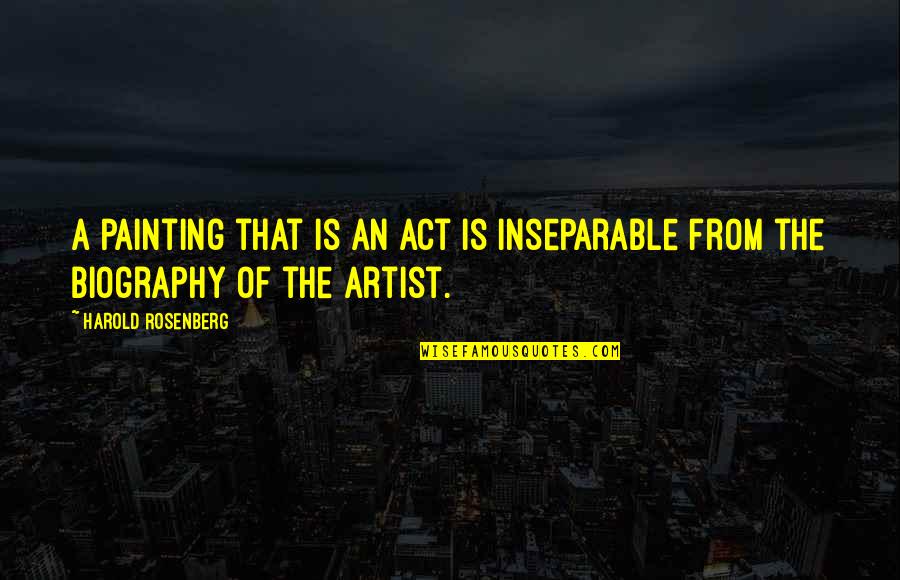 Artist Biography Quotes By Harold Rosenberg: A painting that is an act is inseparable Artist Biography Quotes By Harold Rosenberg: A painting that is an act is inseparable