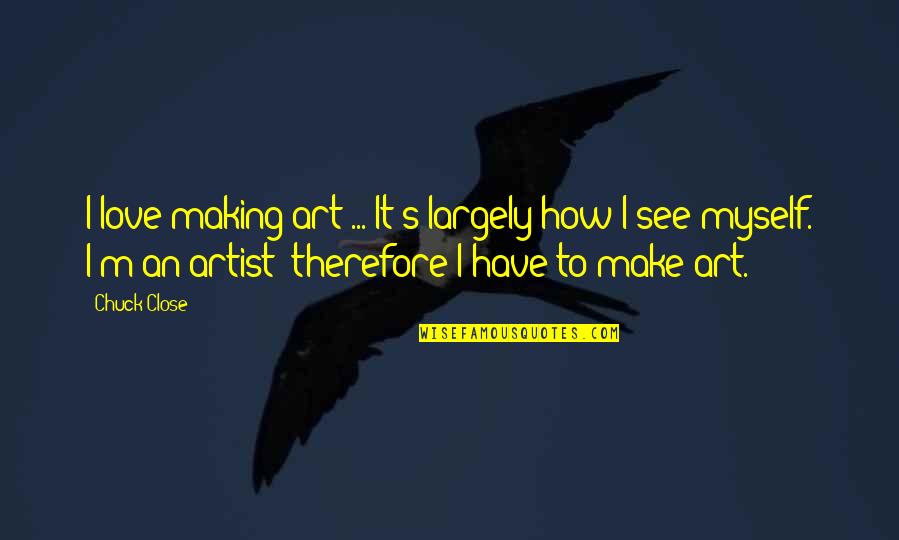 Artist In The Making Quotes By Chuck Close: I love making art ... It's largely how Artist In The Making Quotes By Chuck Close: I love making art ... It's largely how