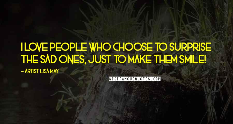 Artist Lisa May quotes: I love people who choose to surprise the sad ones, Just to make them smile!