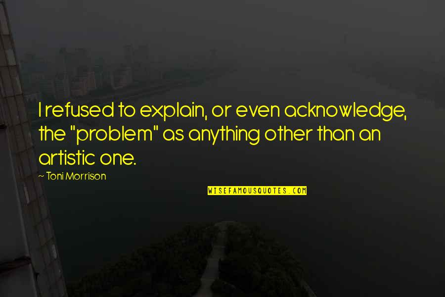 Artistic Quotes By Toni Morrison: I refused to explain, or even acknowledge, the