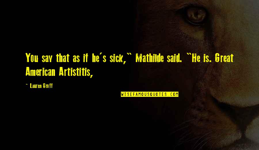 Artistitis Quotes By Lauren Groff: You say that as if he's sick," Mathilde