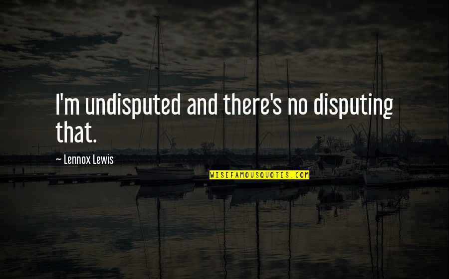 Artistocracy Quotes By Lennox Lewis: I'm undisputed and there's no disputing that.