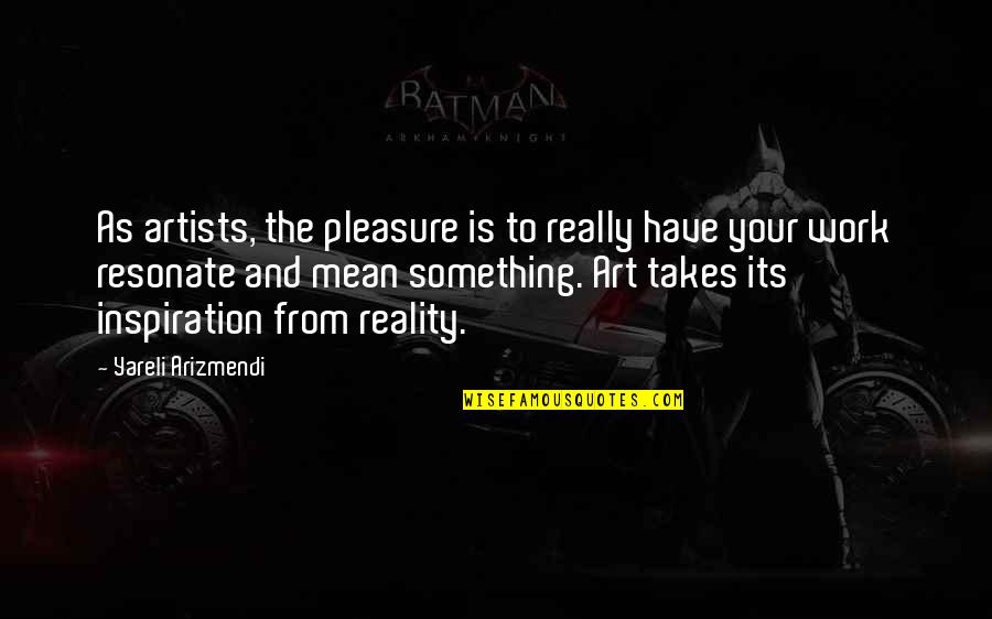 Artists And Art Quotes By Yareli Arizmendi: As artists, the pleasure is to really have