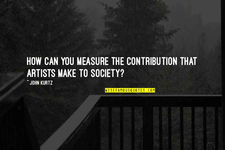 Artists And Society Quotes By John Kurtz: How can you measure the contribution that artists