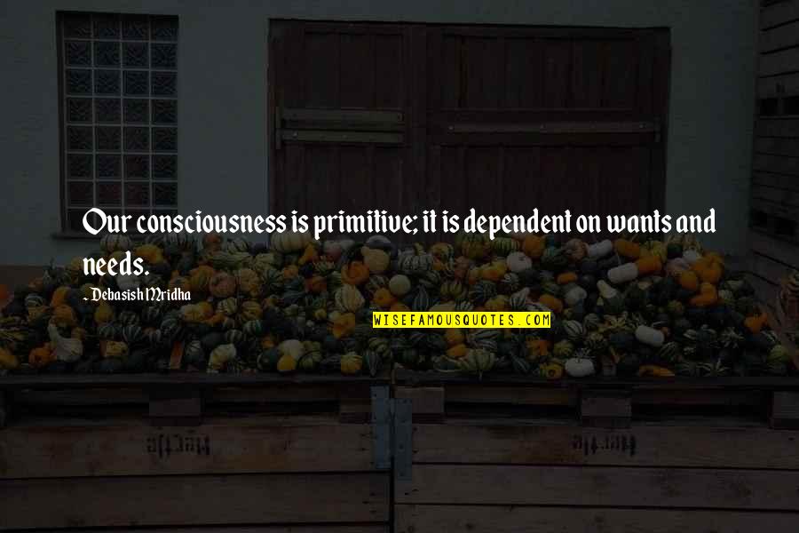 Artists Suffering Quotes By Debasish Mridha: Our consciousness is primitive; it is dependent on Artists Suffering Quotes By Debasish Mridha: Our consciousness is primitive; it is dependent on