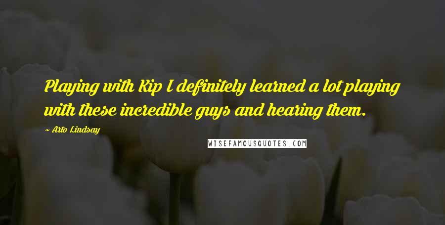 Arto Lindsay quotes: Playing with Kip I definitely learned a lot playing with these incredible guys and hearing them. Arto Lindsay quotes: Playing with Kip I definitely learned a lot playing with these incredible guys and hearing them.