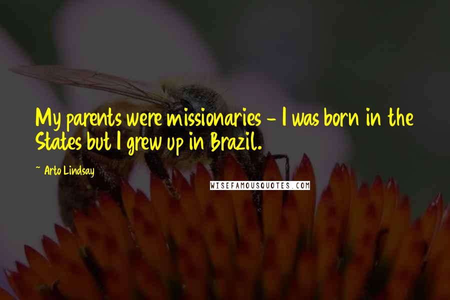 Arto Lindsay quotes: My parents were missionaries - I was born in the States but I grew up in Brazil. Arto Lindsay quotes: My parents were missionaries - I was born in the States but I grew up in Brazil.