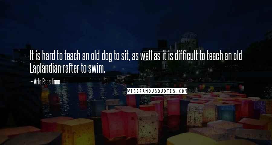 Arto Paasilinna quotes: It is hard to teach an old dog to sit, as well as it is difficult to teach an old Laplandian rafter to swim. Arto Paasilinna quotes: It is hard to teach an old dog to sit, as well as it is difficult to teach an old Laplandian rafter to swim.