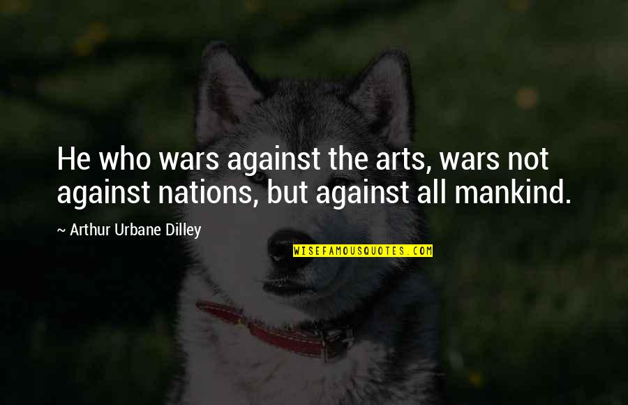 Arts And Culture Quotes By Arthur Urbane Dilley: He who wars against the arts, wars not