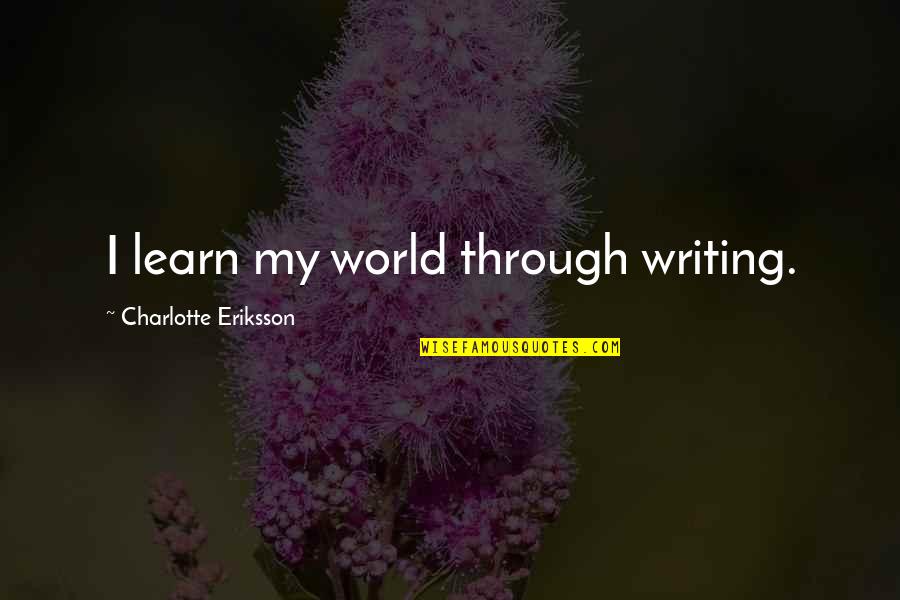 Arts And Science Quotes By Charlotte Eriksson: I learn my world through writing.