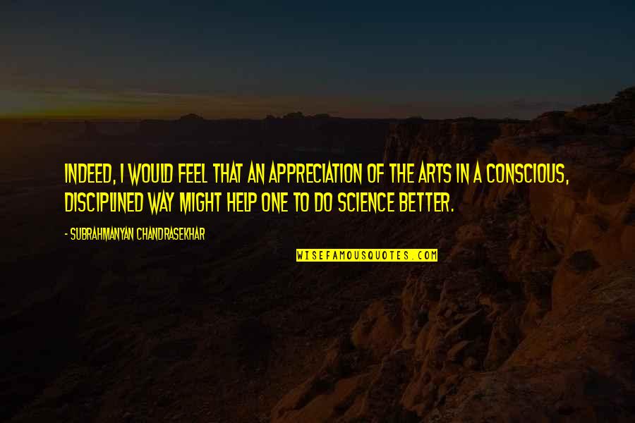 Arts And Science Quotes By Subrahmanyan Chandrasekhar: Indeed, I would feel that an appreciation of