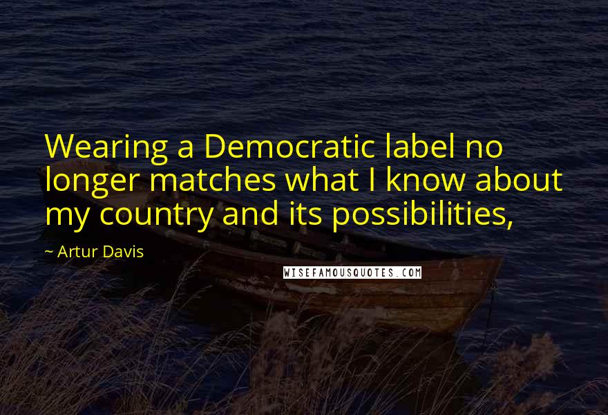 Artur Davis quotes: Wearing a Democratic label no longer matches what I know about my country and its possibilities,