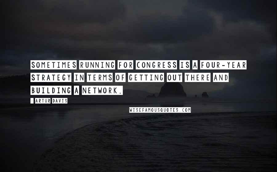 Artur Davis quotes: Sometimes running for Congress is a four-year strategy in terms of getting out there and building a network.