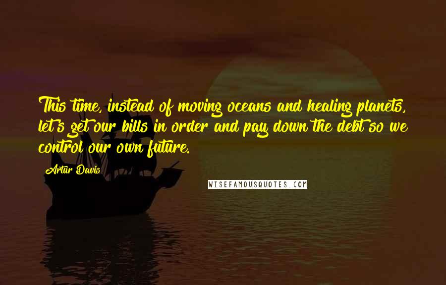 Artur Davis quotes: This time, instead of moving oceans and healing planets, let's get our bills in order and pay down the debt so we control our own future.