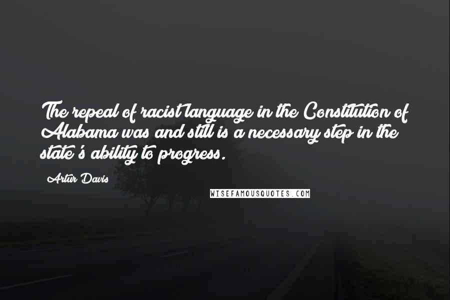 Artur Davis quotes: The repeal of racist language in the Constitution of Alabama was and still is a necessary step in the state's ability to progress.