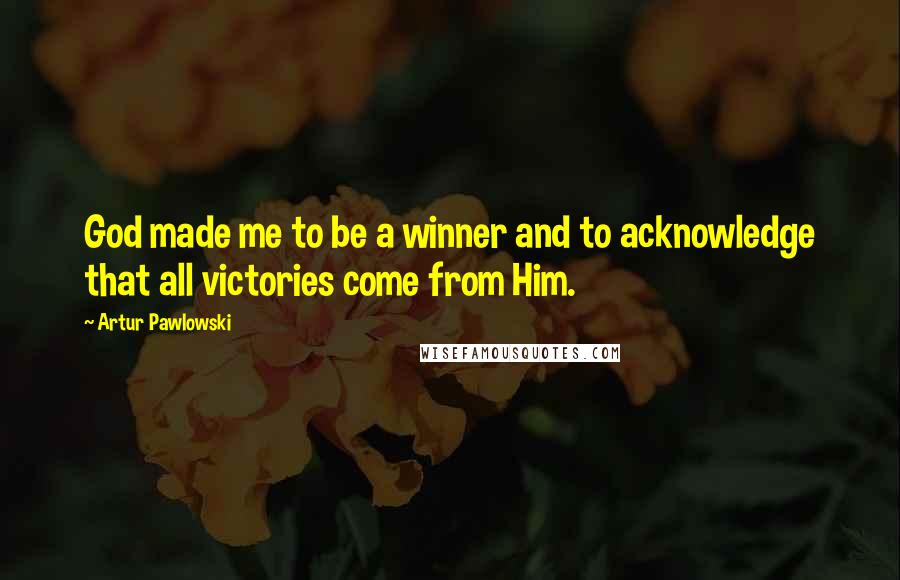 Artur Pawlowski quotes: God made me to be a winner and to acknowledge that all victories come from Him.