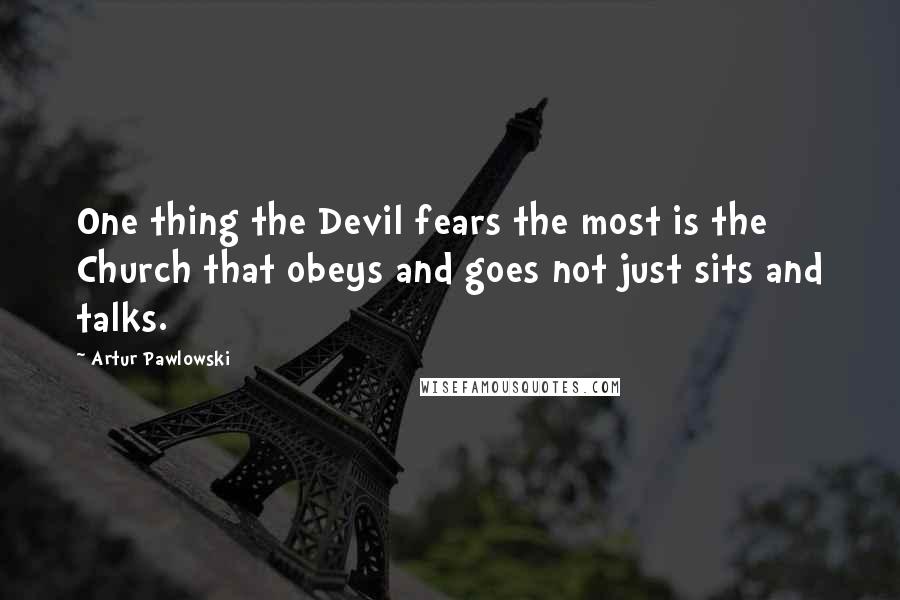 Artur Pawlowski quotes: One thing the Devil fears the most is the Church that obeys and goes not just sits and talks.