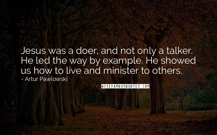 Artur Pawlowski quotes: Jesus was a doer, and not only a talker. He led the way by example. He showed us how to live and minister to others.