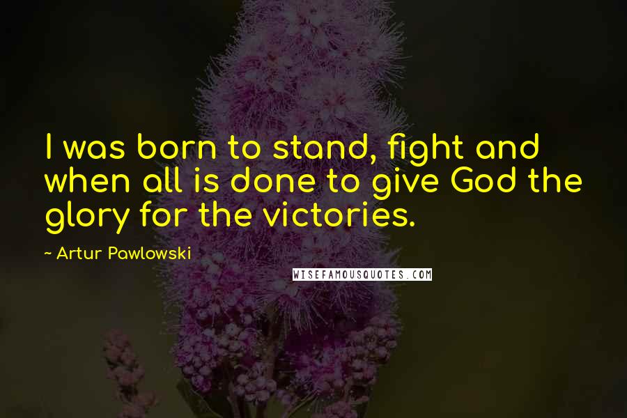 Artur Pawlowski quotes: I was born to stand, fight and when all is done to give God the glory for the victories.