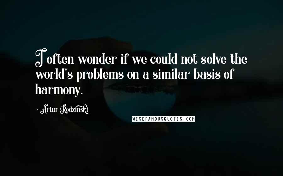 Artur Rodzinski quotes: I often wonder if we could not solve the world's problems on a similar basis of harmony. Artur Rodzinski quotes: I often wonder if we could not solve the world's problems on a similar basis of harmony.
