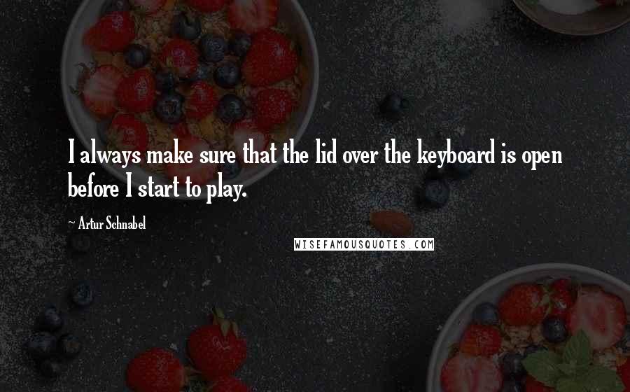 Artur Schnabel quotes: I always make sure that the lid over the keyboard is open before I start to play.