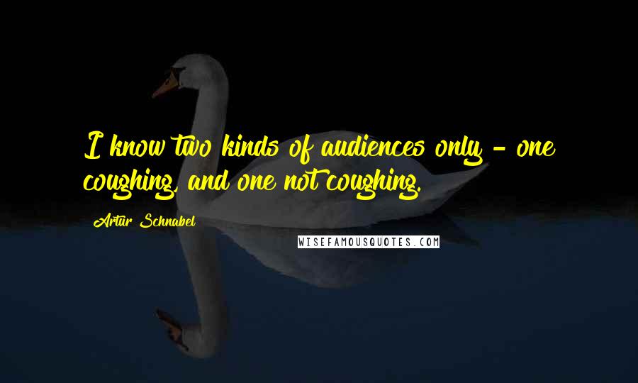 Artur Schnabel quotes: I know two kinds of audiences only - one coughing, and one not coughing.