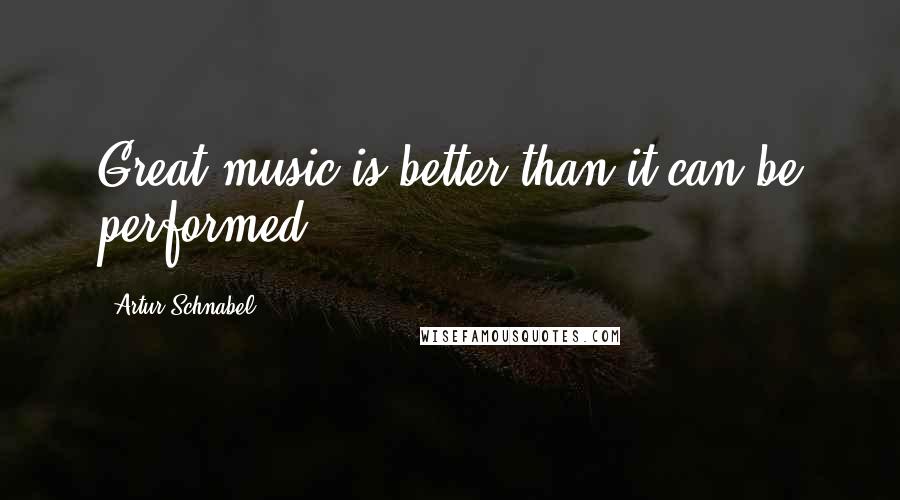 Artur Schnabel quotes: Great music is better than it can be performed.