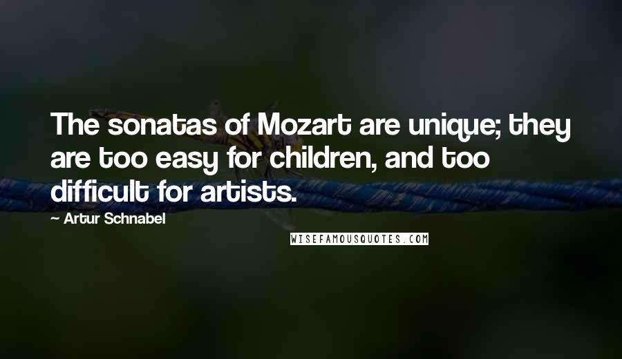 Artur Schnabel quotes: The sonatas of Mozart are unique; they are too easy for children, and too difficult for artists.