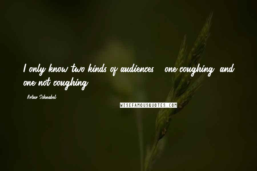 Artur Schnabel quotes: I only know two kinds of audiences - one coughing, and one not coughing.