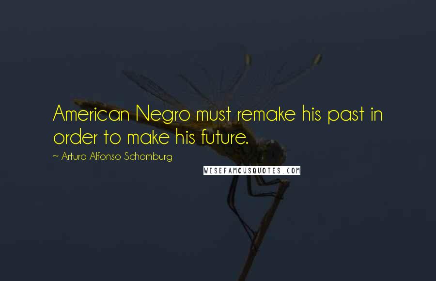 Arturo Alfonso Schomburg quotes: American Negro must remake his past in order to make his future.
