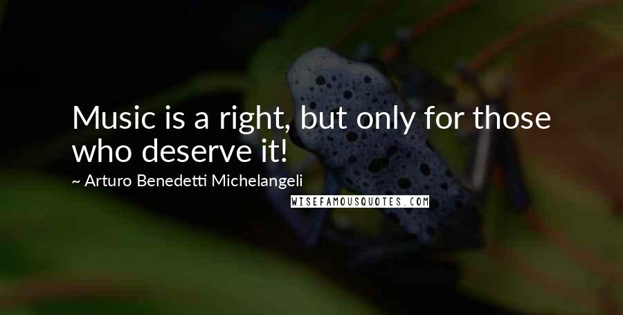 Arturo Benedetti Michelangeli quotes: Music is a right, but only for those who deserve it!