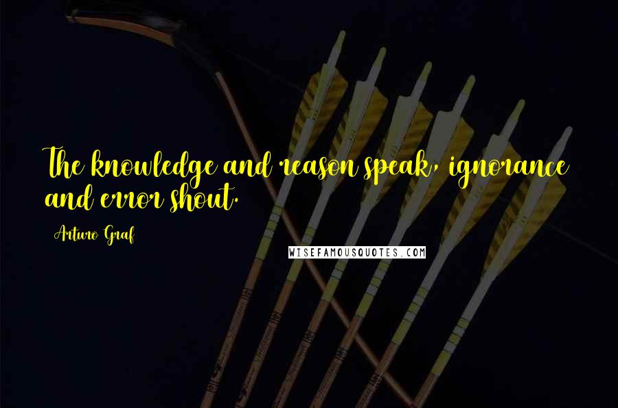 Arturo Graf quotes: The knowledge and reason speak, ignorance and error shout.