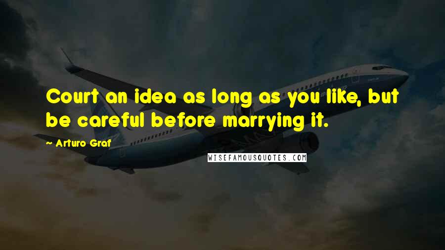 Arturo Graf quotes: Court an idea as long as you like, but be careful before marrying it.