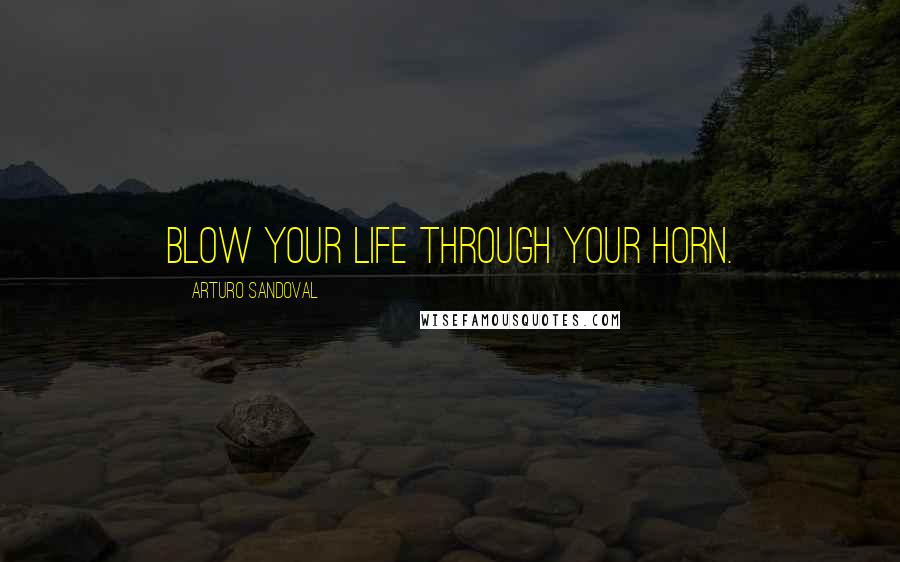 Arturo Sandoval quotes: Blow your life through your horn.