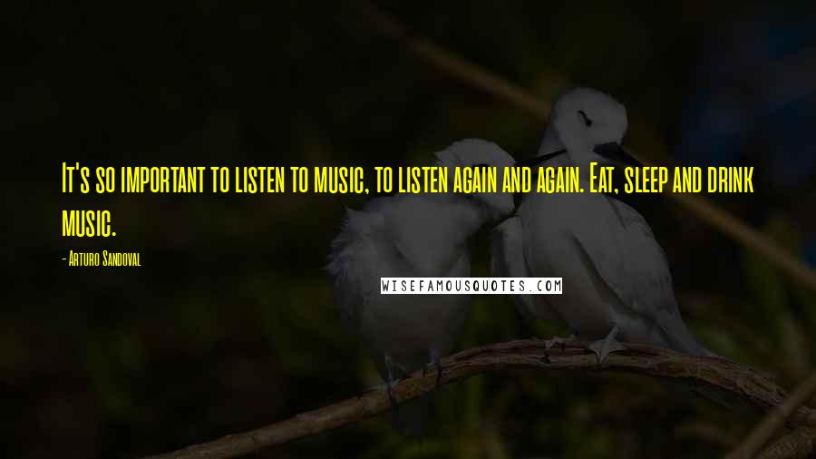 Arturo Sandoval quotes: It's so important to listen to music, to listen again and again. Eat, sleep and drink music. Arturo Sandoval quotes: It's so important to listen to music, to listen again and again. Eat, sleep and drink music.