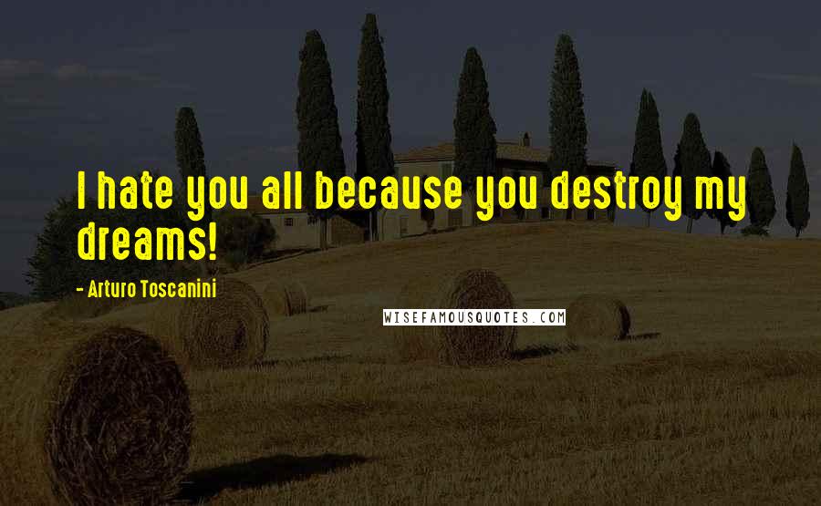 Arturo Toscanini quotes: I hate you all because you destroy my dreams!