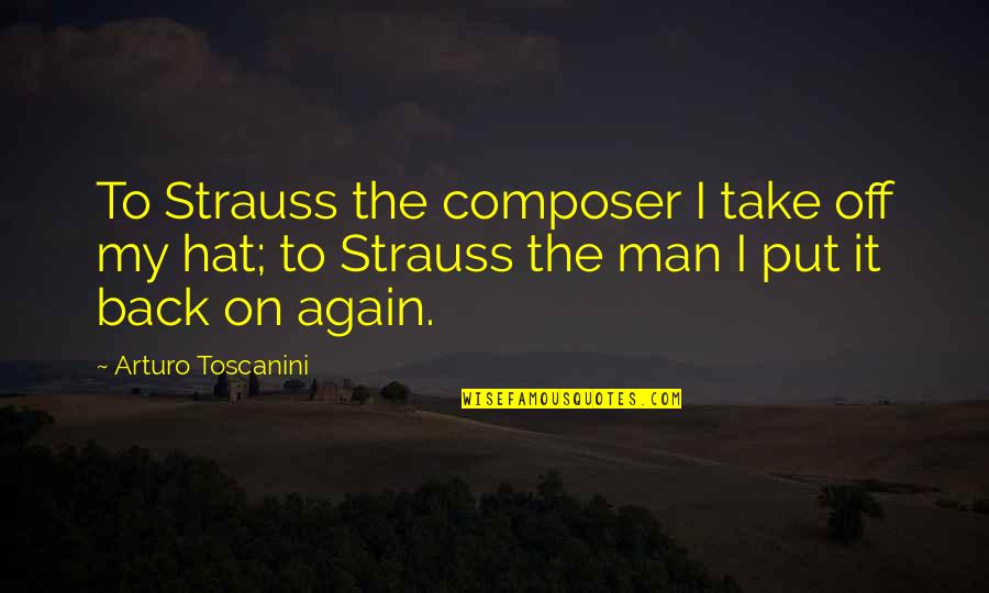 Arturo Toscanini Quotes By Arturo Toscanini: To Strauss the composer I take off my