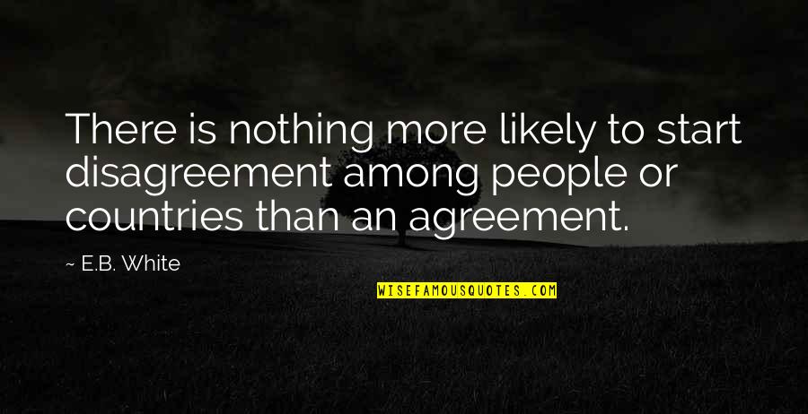 Artwise Quotes By E.B. White: There is nothing more likely to start disagreement