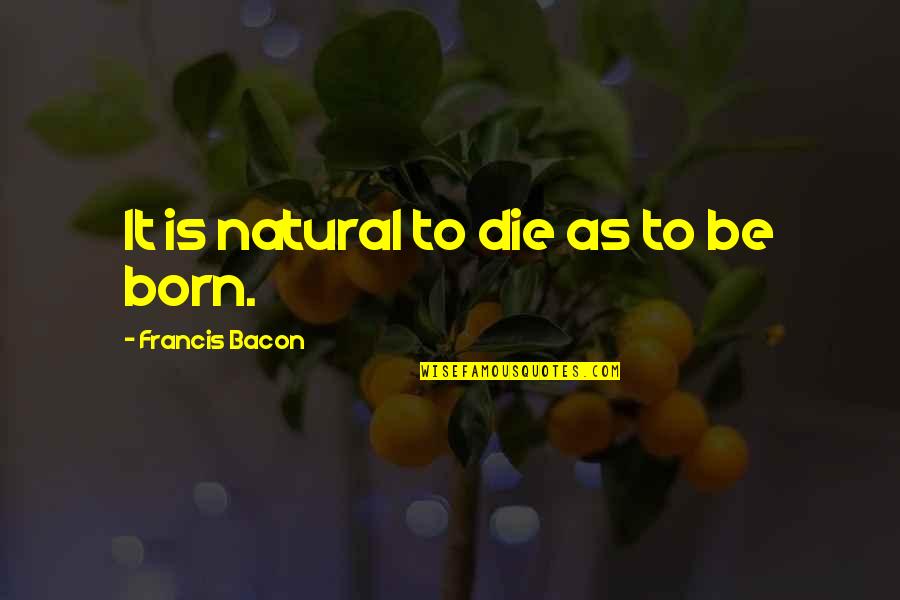Arums Ac Quotes By Francis Bacon: It is natural to die as to be Arums Ac Quotes By Francis Bacon: It is natural to die as to be