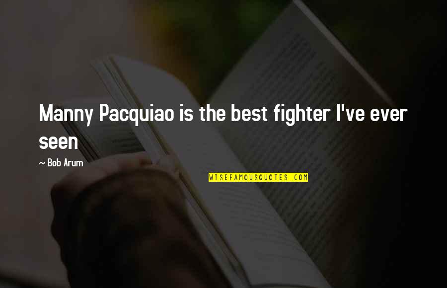 Arum's Quotes By Bob Arum: Manny Pacquiao is the best fighter I've ever