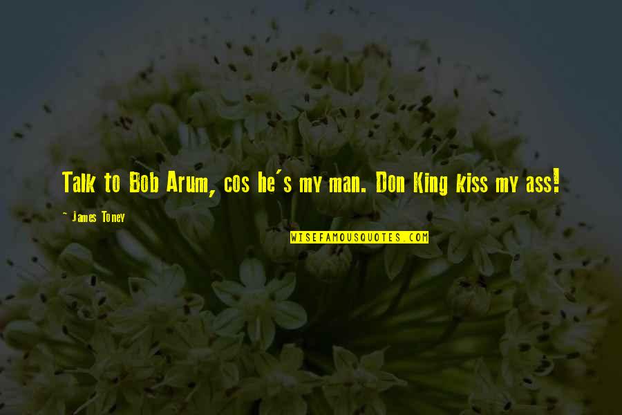 Arum's Quotes By James Toney: Talk to Bob Arum, cos he's my man.