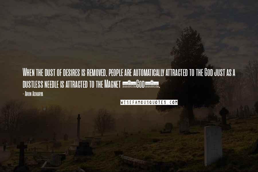 Arun Acharya quotes: When the dust of desires is removed, people are automatically attracted to the God just as a dustless needle is attracted to the Magnet (God). Arun Acharya quotes: When the dust of desires is removed, people are automatically attracted to the God just as a dustless needle is attracted to the Magnet (God).