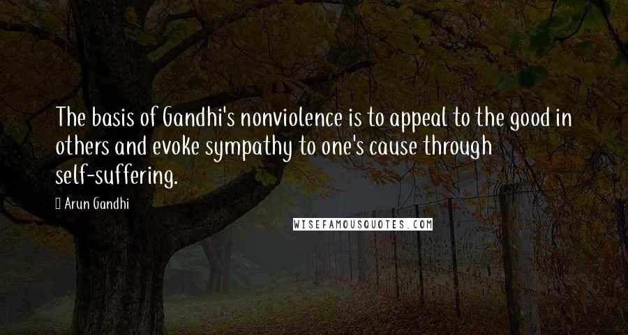 Arun Gandhi quotes: The basis of Gandhi's nonviolence is to appeal to the good in others and evoke sympathy to one's cause through self-suffering.
