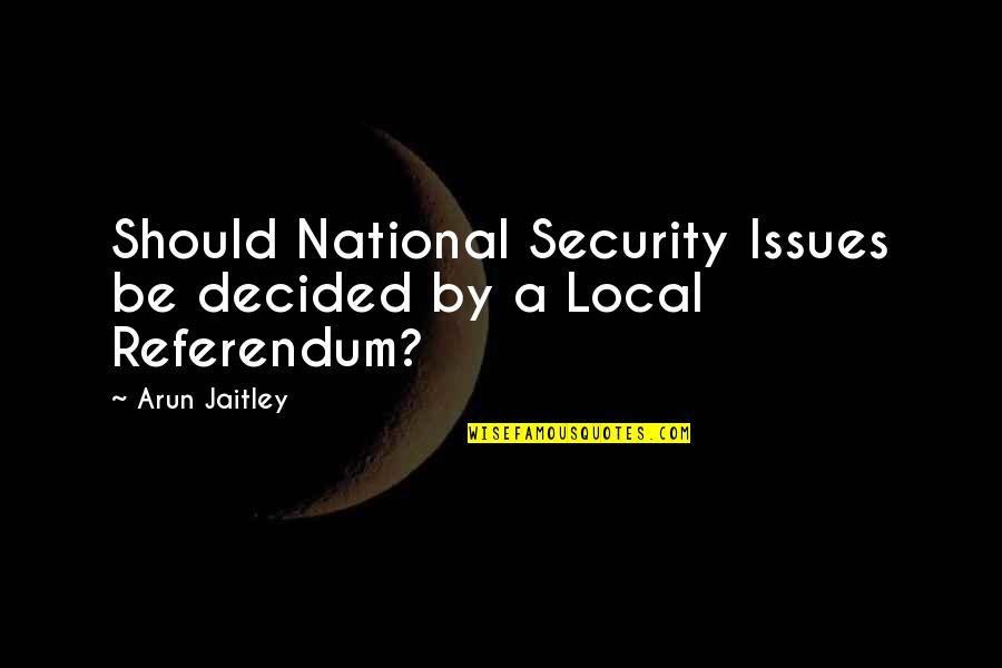 Arun Jaitley Quotes By Arun Jaitley: Should National Security Issues be decided by a