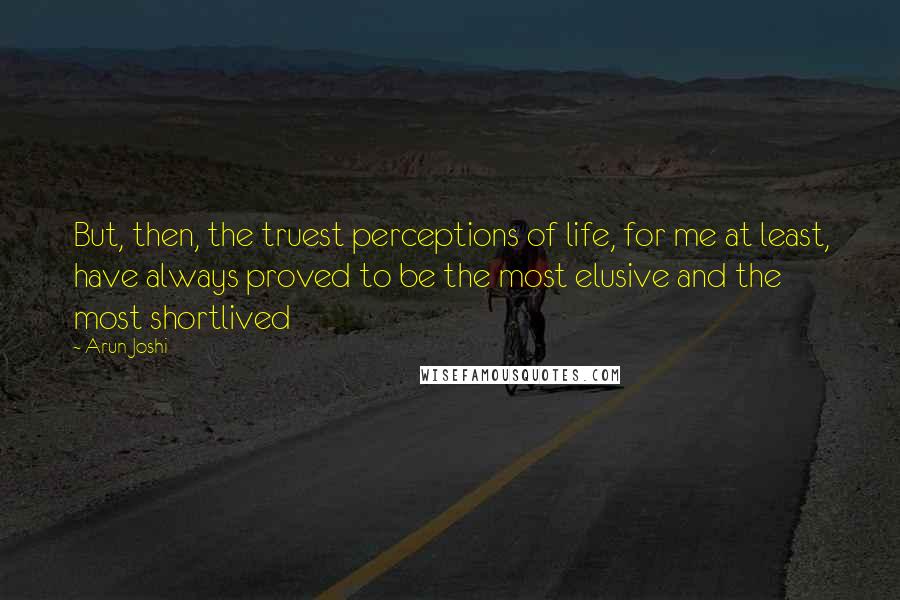 Arun Joshi quotes: But, then, the truest perceptions of life, for me at least, have always proved to be the most elusive and the most shortlived