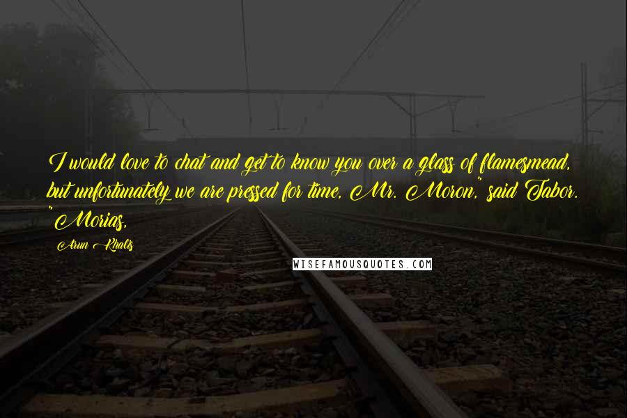 Arun Khalis quotes: I would love to chat and get to know you over a glass of flamesmead, but unfortunately we are pressed for time, Mr. Moron," said Tabor. "Morias, Arun Khalis quotes: I would love to chat and get to know you over a glass of flamesmead, but unfortunately we are pressed for time, Mr. Moron," said Tabor. "Morias,