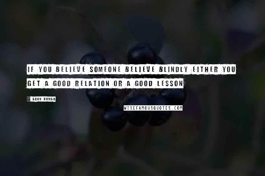 Arun Kumar quotes: If you believe someone believe blindly either you get a good relation or a good lesson